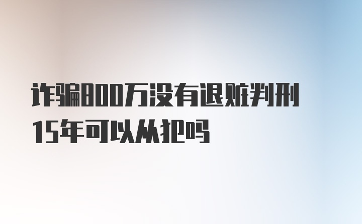 诈骗800万没有退赃判刑15年可以从犯吗