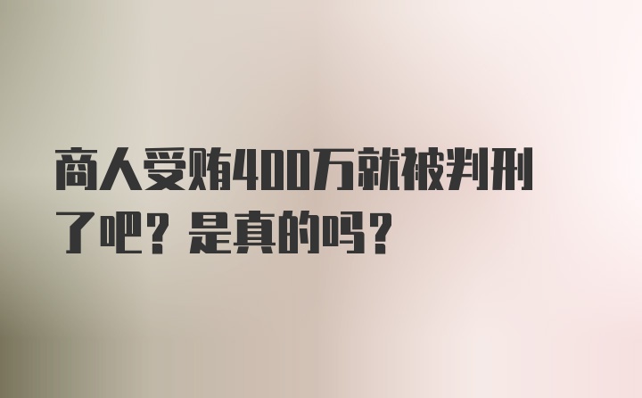 商人受贿400万就被判刑了吧？是真的吗？