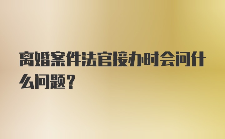 离婚案件法官接办时会问什么问题？