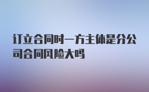 订立合同时一方主体是分公司合同风险大吗