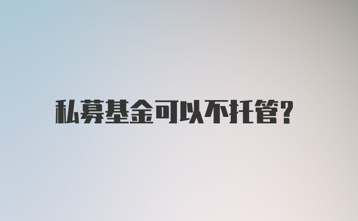 私募基金可以不托管？