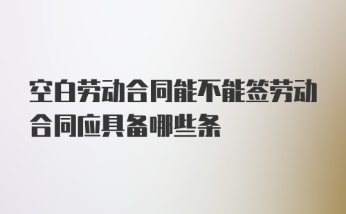 空白劳动合同能不能签劳动合同应具备哪些条