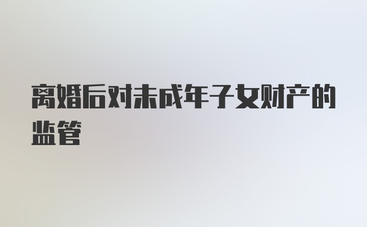 离婚后对未成年子女财产的监管