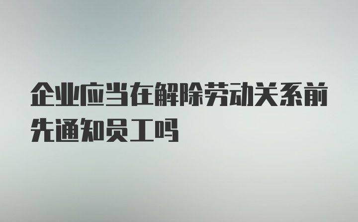 企业应当在解除劳动关系前先通知员工吗