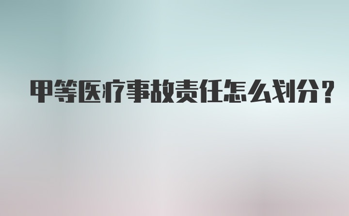 甲等医疗事故责任怎么划分？