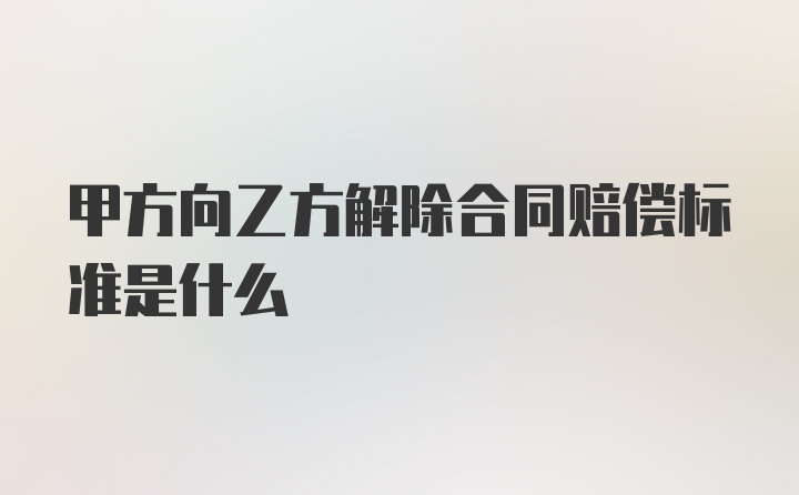 甲方向乙方解除合同赔偿标准是什么