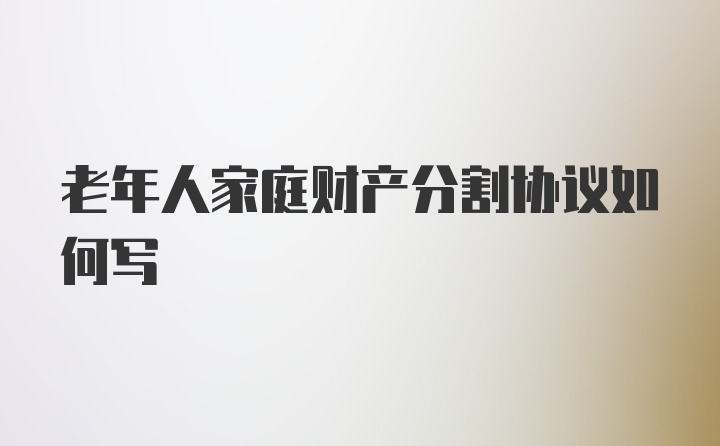 老年人家庭财产分割协议如何写