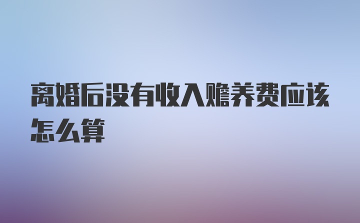 离婚后没有收入赡养费应该怎么算