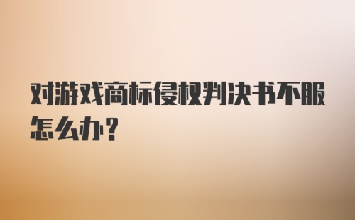 对游戏商标侵权判决书不服怎么办?