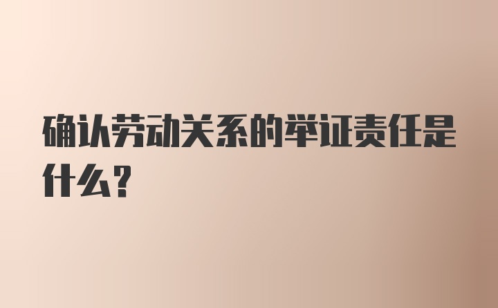 确认劳动关系的举证责任是什么？