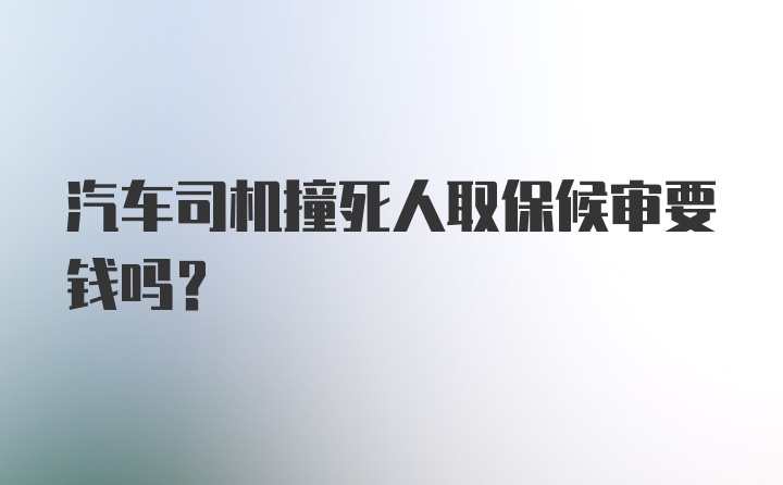 汽车司机撞死人取保候审要钱吗？