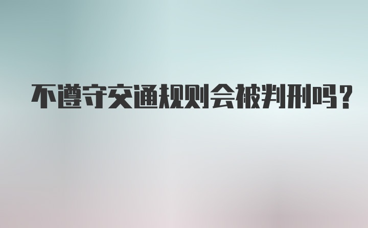 不遵守交通规则会被判刑吗？