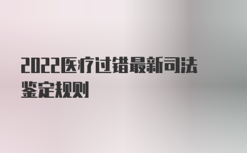 2022医疗过错最新司法鉴定规则