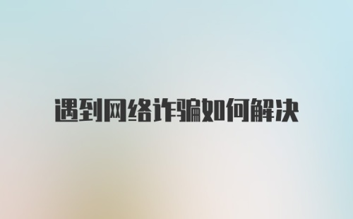 遇到网络诈骗如何解决