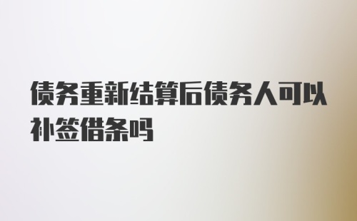 债务重新结算后债务人可以补签借条吗