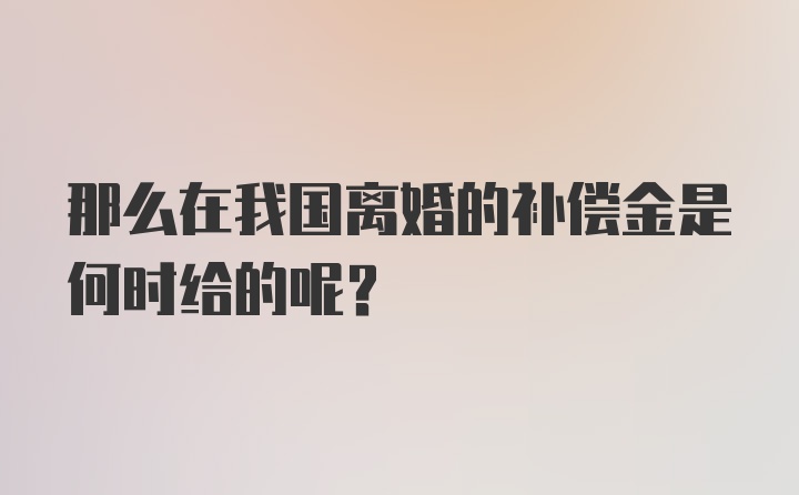 那么在我国离婚的补偿金是何时给的呢？