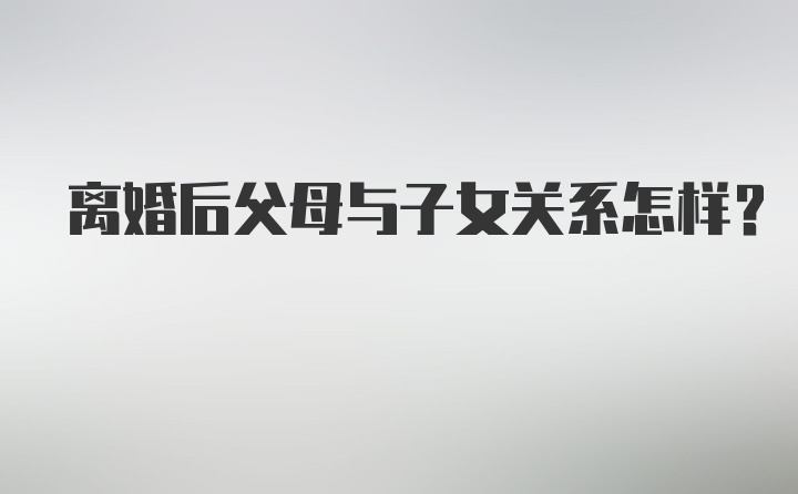 离婚后父母与子女关系怎样？