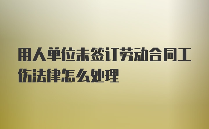 用人单位未签订劳动合同工伤法律怎么处理