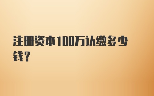 注册资本100万认缴多少钱？