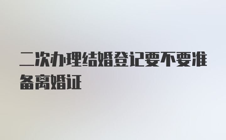 二次办理结婚登记要不要准备离婚证