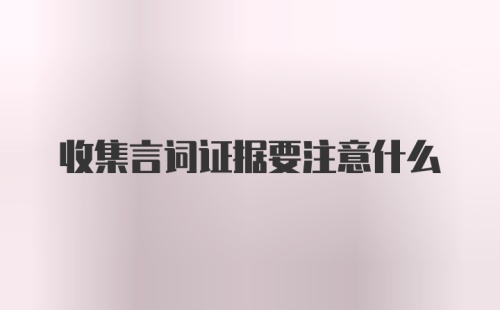 收集言词证据要注意什么