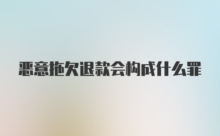 恶意拖欠退款会构成什么罪