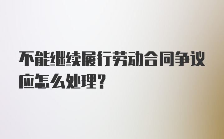 不能继续履行劳动合同争议应怎么处理？