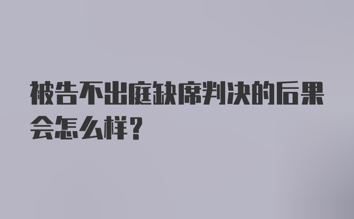 被告不出庭缺席判决的后果会怎么样？