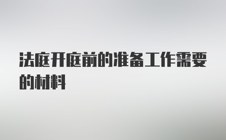 法庭开庭前的准备工作需要的材料