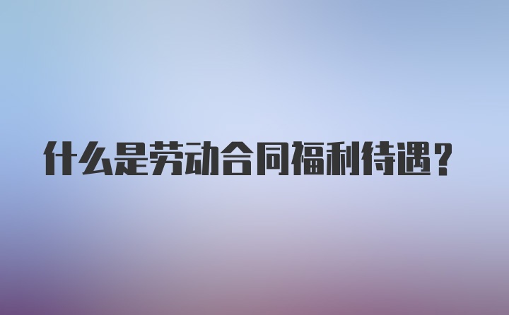 什么是劳动合同福利待遇?