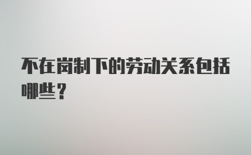 不在岗制下的劳动关系包括哪些？