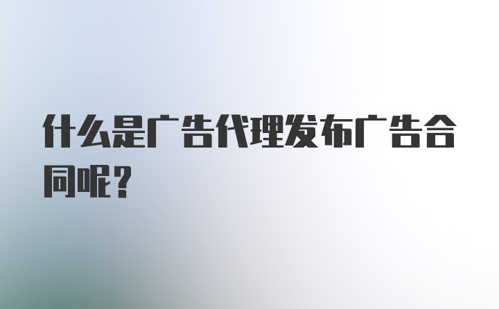 什么是广告代理发布广告合同呢？