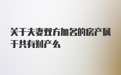 关于夫妻双方加名的房产属于共有财产么