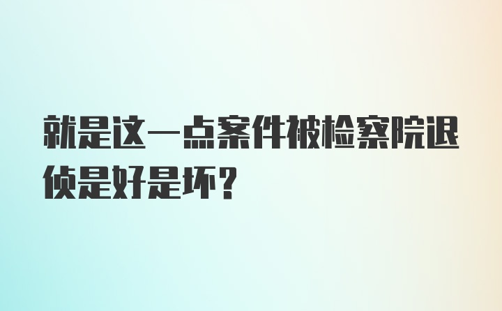 就是这一点案件被检察院退侦是好是坏？