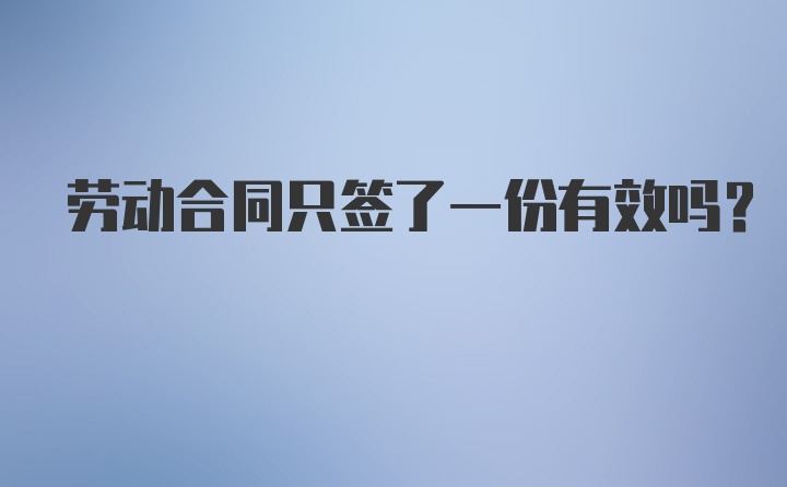 劳动合同只签了一份有效吗?