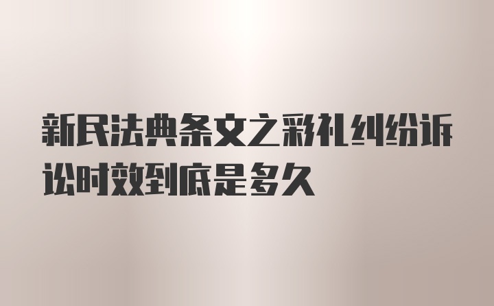 新民法典条文之彩礼纠纷诉讼时效到底是多久