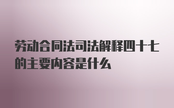 劳动合同法司法解释四十七的主要内容是什么