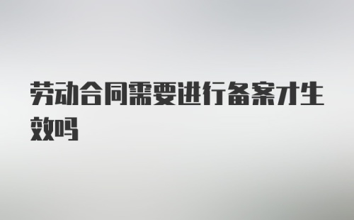 劳动合同需要进行备案才生效吗