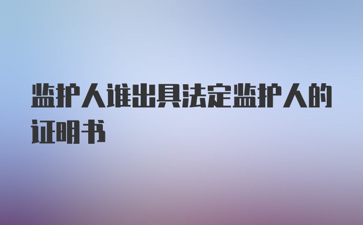 监护人谁出具法定监护人的证明书