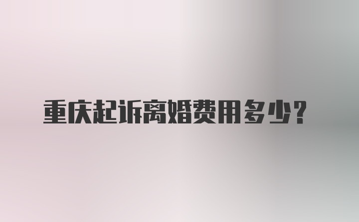 重庆起诉离婚费用多少？