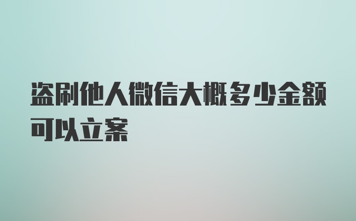 盗刷他人微信大概多少金额可以立案