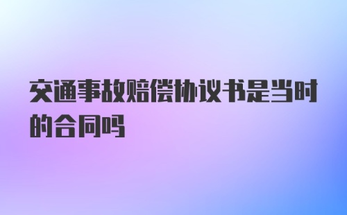 交通事故赔偿协议书是当时的合同吗