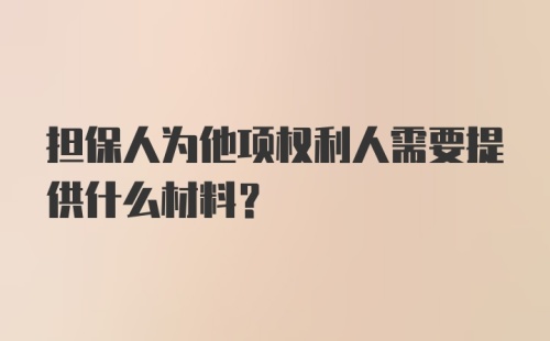 担保人为他项权利人需要提供什么材料?