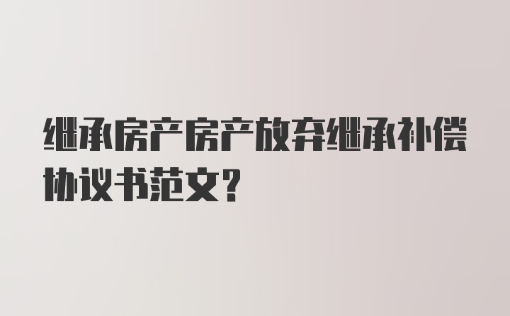 继承房产房产放弃继承补偿协议书范文？