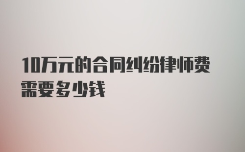 10万元的合同纠纷律师费需要多少钱