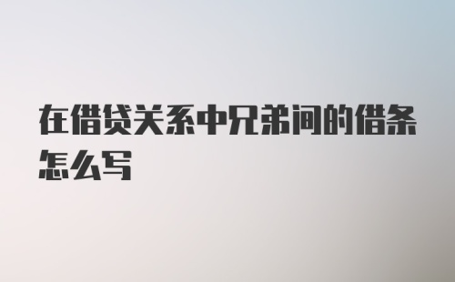 在借贷关系中兄弟间的借条怎么写