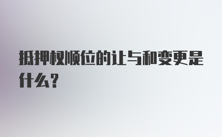 抵押权顺位的让与和变更是什么？