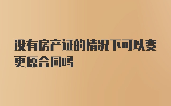 没有房产证的情况下可以变更原合同吗