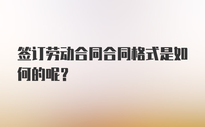 签订劳动合同合同格式是如何的呢？