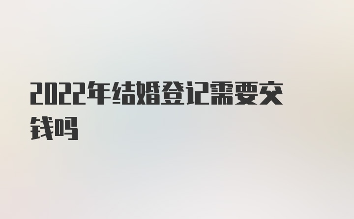 2022年结婚登记需要交钱吗